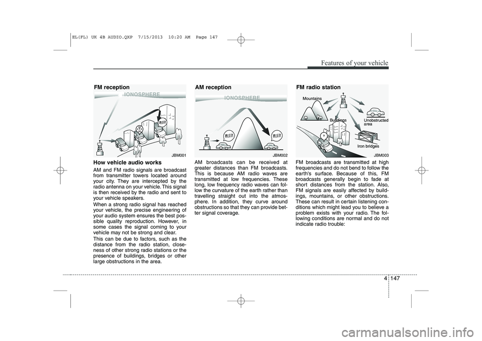 HYUNDAI IX35 2014 Owners Manual 4 147
Features of your vehicle
How vehicle audio works
AM and FM radio signals are broadcast
from transmitter towers located around
your city. They are intercepted by the
radio antenna on your vehic HYUNDAI IX35 2014 Owners Manual 4 147
Features of your vehicle
How vehicle audio works
AM and FM radio signals are broadcast
from transmitter towers located around
your city. They are intercepted by the
radio antenna on your vehic