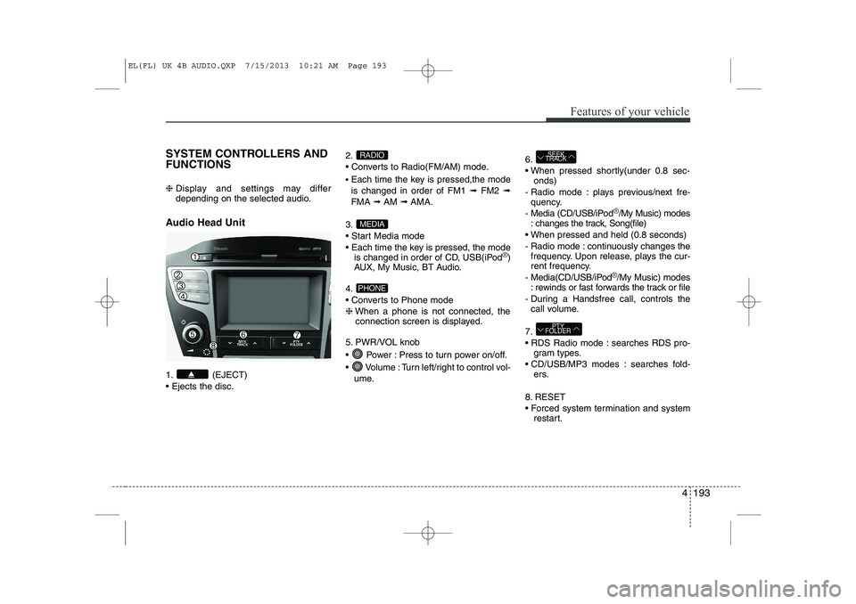 HYUNDAI IX35 2014 Owners Manual 4 193
Features of your vehicle
SYSTEM CONTROLLERS AND FUNCTIONS ❈ Display and settings may differ
depending on the selected audio.
Audio Head Unit
1. (EJECT) Ejects the disc. 2.
Converts to HYUNDAI IX35 2014 Owners Manual 4 193
Features of your vehicle
SYSTEM CONTROLLERS AND FUNCTIONS ❈ Display and settings may differ
depending on the selected audio.
Audio Head Unit
1. (EJECT) Ejects the disc. 2.
Converts to