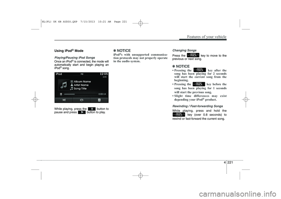 HYUNDAI IX35 2014  Owners Manual 4 221
Features of your vehicle
Using iPod®Mode
Playing/Pausing iPod Songs
Once an iPod®is connected, the mode will
automatically start and begin playing an 
iPod
®song.
While playing, press the  bu