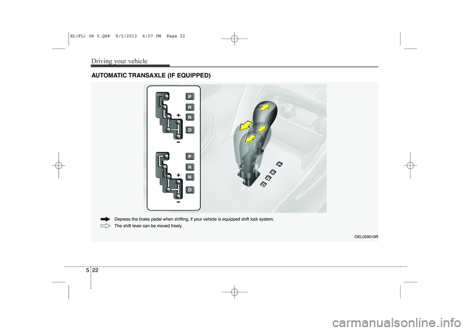 HYUNDAI IX35 2014  Owners Manual Driving your vehicle
22
5
AUTOMATIC TRANSAXLE (IF EQUIPPED)
OEL059010R
The shift lever can be moved freely.
Depress the brake pedal when shifting, if your vehicle is equipped shift lock system.
EL(FL)