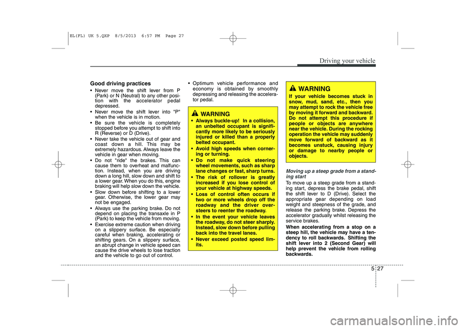 HYUNDAI IX35 2014  Owners Manual 527
Driving your vehicle
Good driving practices 
 Never move the shift lever from P(Park) or N (Neutral) to any other posi- 
tion with the accelerator pedaldepressed.
 Never move the shift lever int