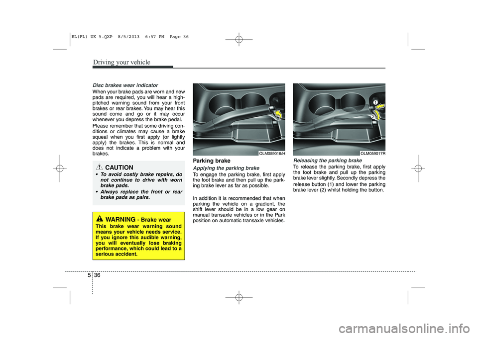 HYUNDAI IX35 2014  Owners Manual Driving your vehicle
36
5
Disc brakes wear indicator 
When your brake pads are worn and new 
pads are required, you will hear a high-
pitched warning sound from your front
brakes or rear brakes. You m