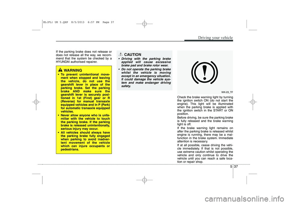 HYUNDAI IX35 2014  Owners Manual 537
Driving your vehicle
If the parking brake does not release or 
does not release all the way, we recom-
mend that the system be checked by a
HYUNDAI authorised repairer.Check the brake warning ligh