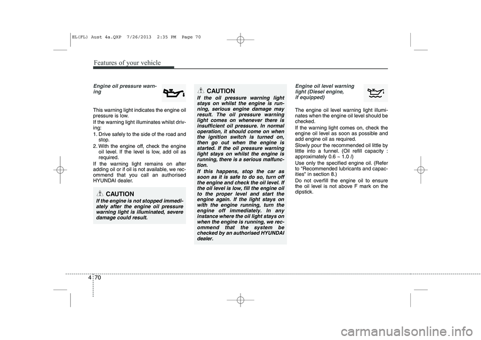 HYUNDAI IX35 2014  Owners Manual Features of your vehicle
70
4
Engine oil pressure warn-
ing  
This warning light indicates the engine oil 
pressure is low. 
If the warning light illuminates whilst driv- ing: 
1. Drive safely to the 