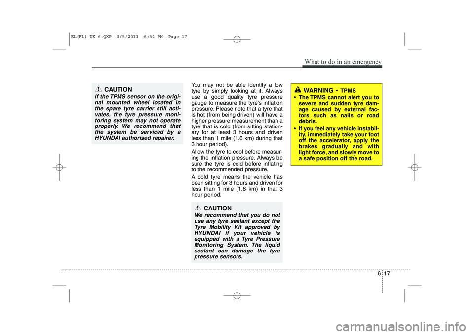 HYUNDAI IX35 2014  Owners Manual 617
What to do in an emergency
You may not be able identify a low 
tyre by simply looking at it. Alwaysuse a good quality tyre pressuregauge to measure the tyres inflation
pressure. Please note that 