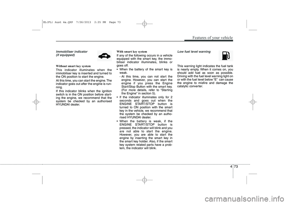 HYUNDAI IX35 2014  Owners Manual 473
Features of your vehicle
Immobiliser indicator (if equipped)
Without smart key system This indicator illuminates when the 
immobiliser key is inserted and turned to
the ON position to start the en