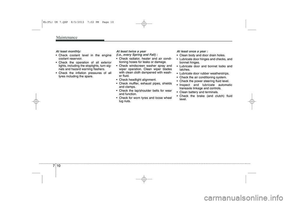 HYUNDAI IX35 2014 Owners Manual Maintenance
10
7
At least monthly:
Check coolant level in the engine
coolant reservoir.
Check the operation of all exterior lights, including the stoplights, turn sig-
nals and hazard warning fla HYUNDAI IX35 2014 Owners Manual Maintenance
10
7
At least monthly:
Check coolant level in the engine
coolant reservoir.
Check the operation of all exterior lights, including the stoplights, turn sig-
nals and hazard warning fla