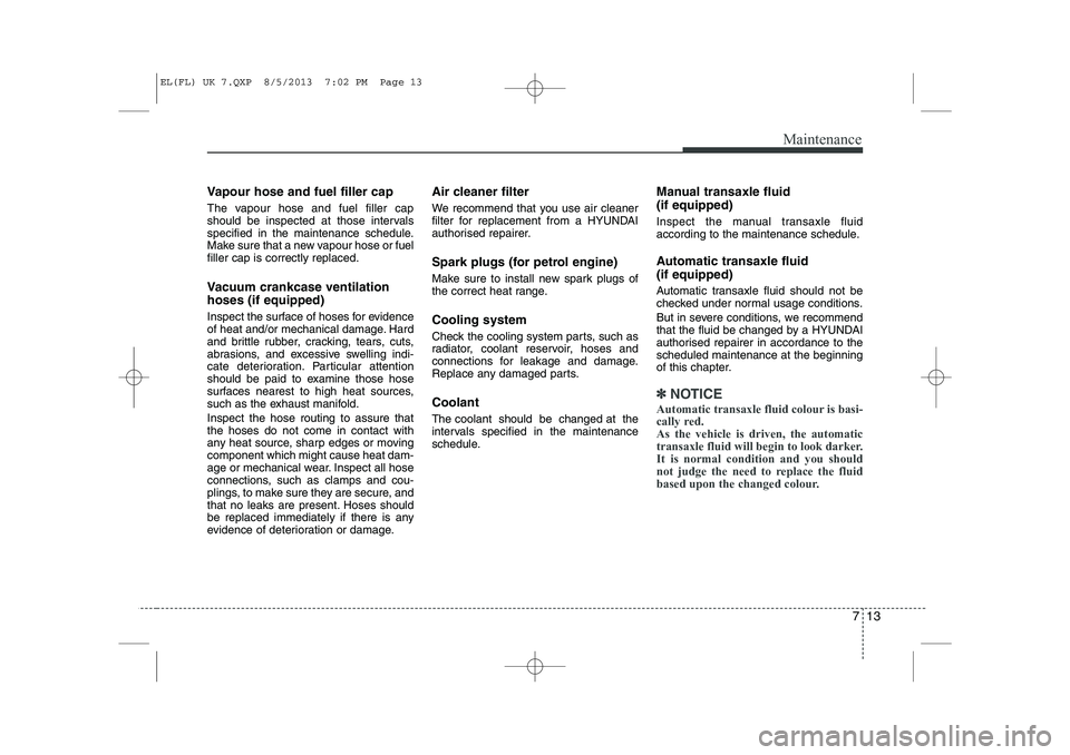HYUNDAI IX35 2014 Owners Manual 713
Maintenance
Vapour hose and fuel filler cap
The vapour hose and fuel filler cap
should be inspected at those intervals
specified in the maintenance schedule.
Make sure that a new vapour hose or HYUNDAI IX35 2014 Owners Manual 713
Maintenance
Vapour hose and fuel filler cap
The vapour hose and fuel filler cap
should be inspected at those intervals
specified in the maintenance schedule.
Make sure that a new vapour hose or
