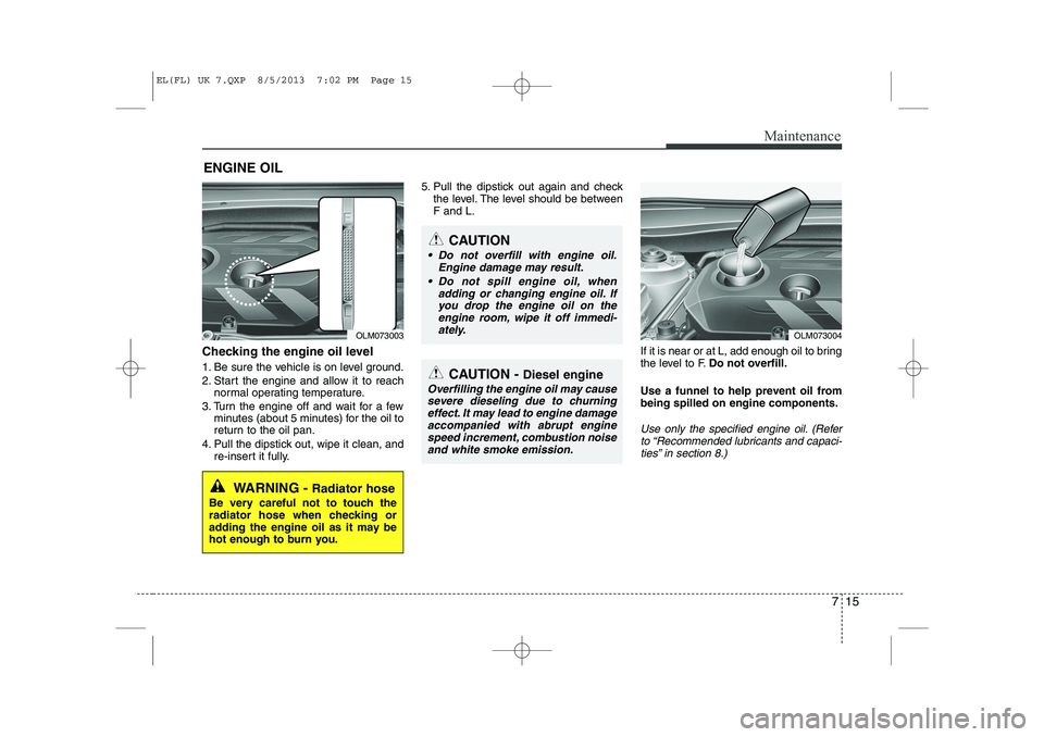 HYUNDAI IX35 2014 Owners Manual 715
Maintenance
ENGINE OIL
Checking the engine oil level
1. Be sure the vehicle is on level ground.
2. Start the engine and allow it to reach normal operating temperature.
3. Turn the engine off a HYUNDAI IX35 2014 Owners Manual 715
Maintenance
ENGINE OIL
Checking the engine oil level
1. Be sure the vehicle is on level ground.
2. Start the engine and allow it to reach normal operating temperature.
3. Turn the engine off a
