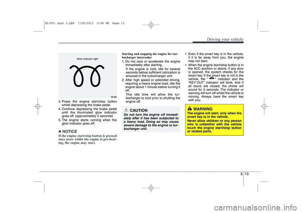 HYUNDAI IX35 2014  Owners Manual 513
Driving your vehicle
3. Press the engine start/stop buttonwhilst depressing the brake pedal.
4. Continue depressing the brake pedal until the illuminated glow indicator 
goes off. (approximately 5