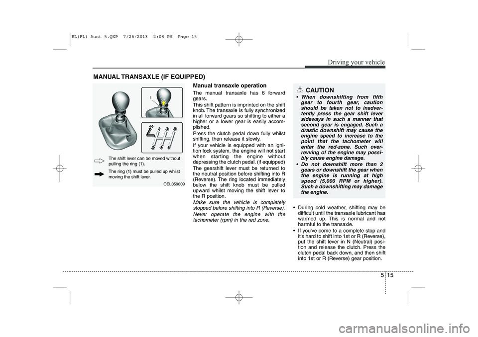 HYUNDAI IX35 2014  Owners Manual 515
Driving your vehicle
Manual transaxle operation 
The manual transaxle has 6 forward 
gears. 
This shift pattern is imprinted on the shift 
knob. The transaxle is fully synchronized
in all forward 