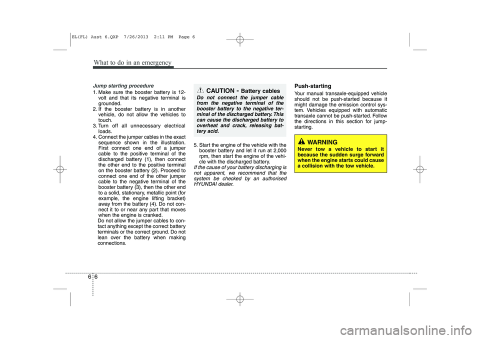 HYUNDAI IX35 2014 Owners Manual What to do in an emergency
6
6
Jump starting procedure
1. Make sure the booster battery is 12-
volt and that its negative terminal is
grounded.
2. If the booster battery is in another vehicle, do no HYUNDAI IX35 2014 Owners Manual What to do in an emergency
6
6
Jump starting procedure
1. Make sure the booster battery is 12-
volt and that its negative terminal is
grounded.
2. If the booster battery is in another vehicle, do no
