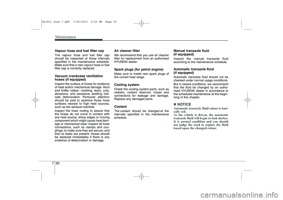 HYUNDAI IX35 2014  Owners Manual Maintenance
20
7
Vapour hose and fuel filler cap 
The vapour hose and fuel filler cap 
should be inspected at those intervals
specified in the maintenance schedule.
Make sure that a new vapour hose or