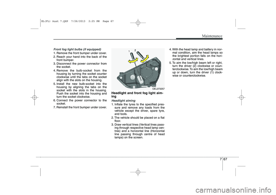 HYUNDAI IX35 2014  Owners Manual 767
Maintenance
Front fog light bulbs (if equipped)
1. Remove the front bumper under cover. 
2. Reach your hand into the back of thefront bumper.
3. Disconnect the power connector from the socket.
4. 