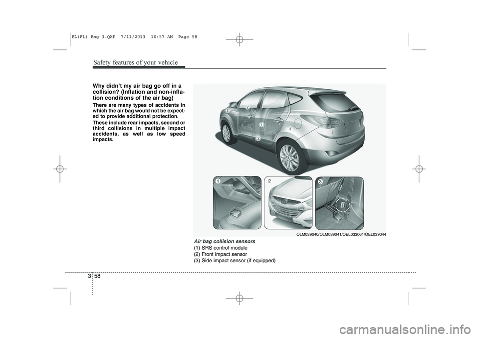 HYUNDAI IX35 2014 Owners Manual Safety features of your vehicle
58
3
Why didn’t my air bag go off in a collision? (Inflation and non-infla-
tion conditions of the air bag)
There are many types of accidents in
which the air bag w HYUNDAI IX35 2014 Owners Manual Safety features of your vehicle
58
3
Why didn’t my air bag go off in a collision? (Inflation and non-infla-
tion conditions of the air bag)
There are many types of accidents in
which the air bag w