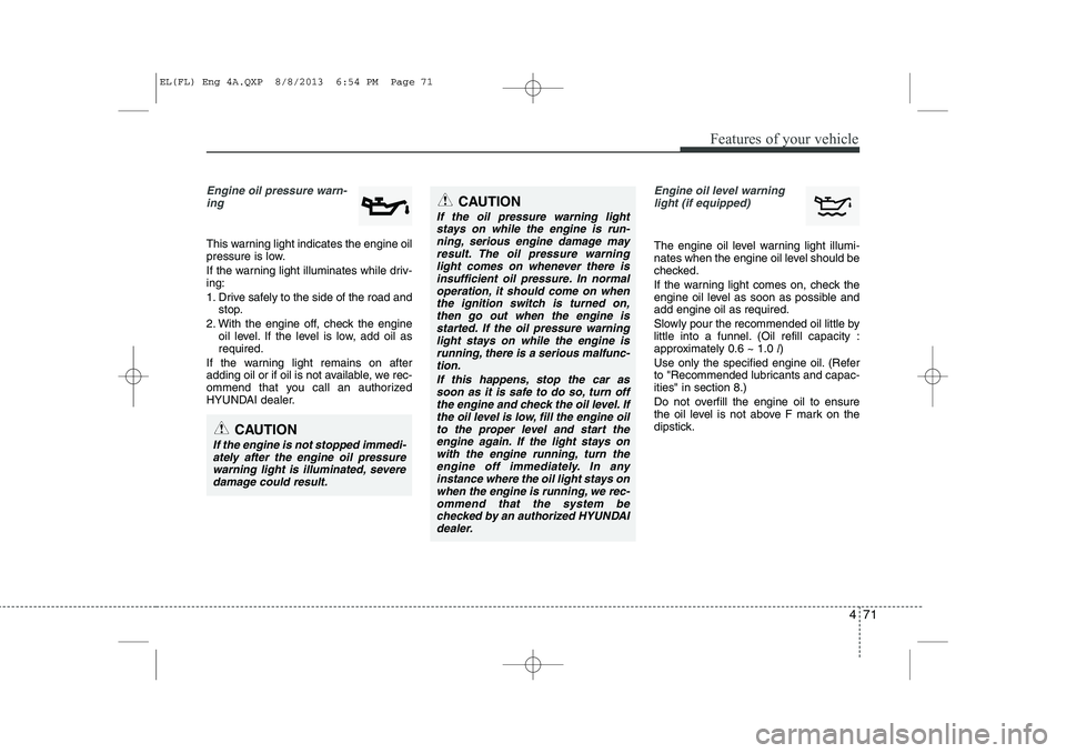 HYUNDAI IX35 2014 Owners Manual 471
Features of your vehicle
Engine oil pressure warn-ing
This warning light indicates the engine oil
pressure is low.
If the warning light illuminates while driv- ing:
1. Drive safely to the sid HYUNDAI IX35 2014 Owners Manual 471
Features of your vehicle
Engine oil pressure warn-ing
This warning light indicates the engine oil
pressure is low.
If the warning light illuminates while driv- ing:
1. Drive safely to the sid