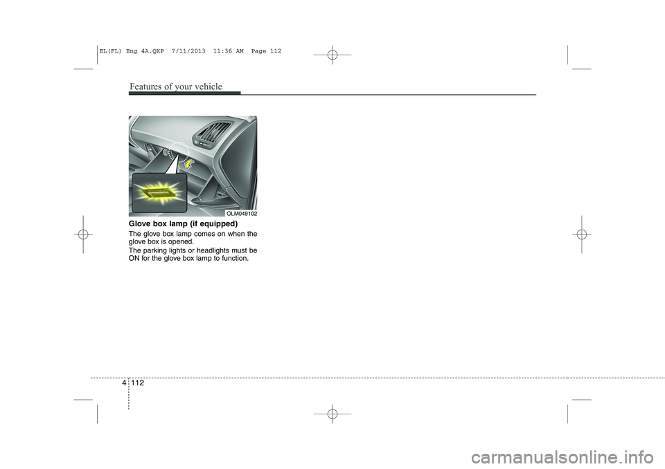 HYUNDAI IX35 2014 Owners Manual Glove box lamp (if equipped)
The glove box lamp comes on when the
glove box is opened.
The parking lights or headlights must be
ON for the glove box lamp to function.
OLM049102
4 112
Features of y HYUNDAI IX35 2014 Owners Manual Glove box lamp (if equipped)
The glove box lamp comes on when the
glove box is opened.
The parking lights or headlights must be
ON for the glove box lamp to function.
OLM049102
4 112
Features of y