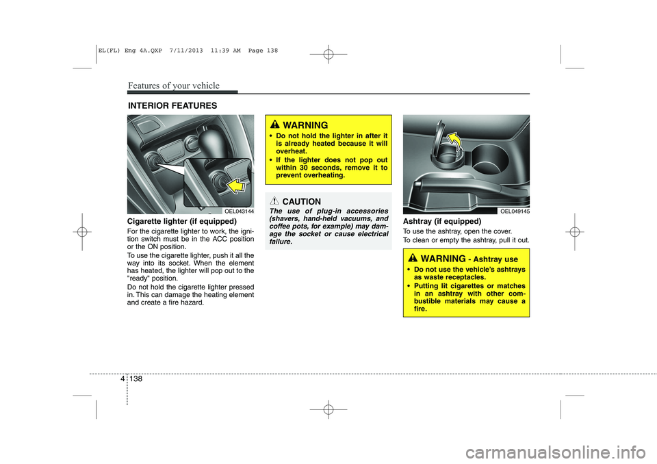 HYUNDAI IX35 2014 Owners Manual Cigarette lighter (if equipped)
For the cigarette lighter to work, the igni-
tion switch must be in the ACC positionor the ON position.
To use the cigarette lighter, push it all the
way into its s HYUNDAI IX35 2014 Owners Manual Cigarette lighter (if equipped)
For the cigarette lighter to work, the igni-
tion switch must be in the ACC positionor the ON position.
To use the cigarette lighter, push it all the
way into its s