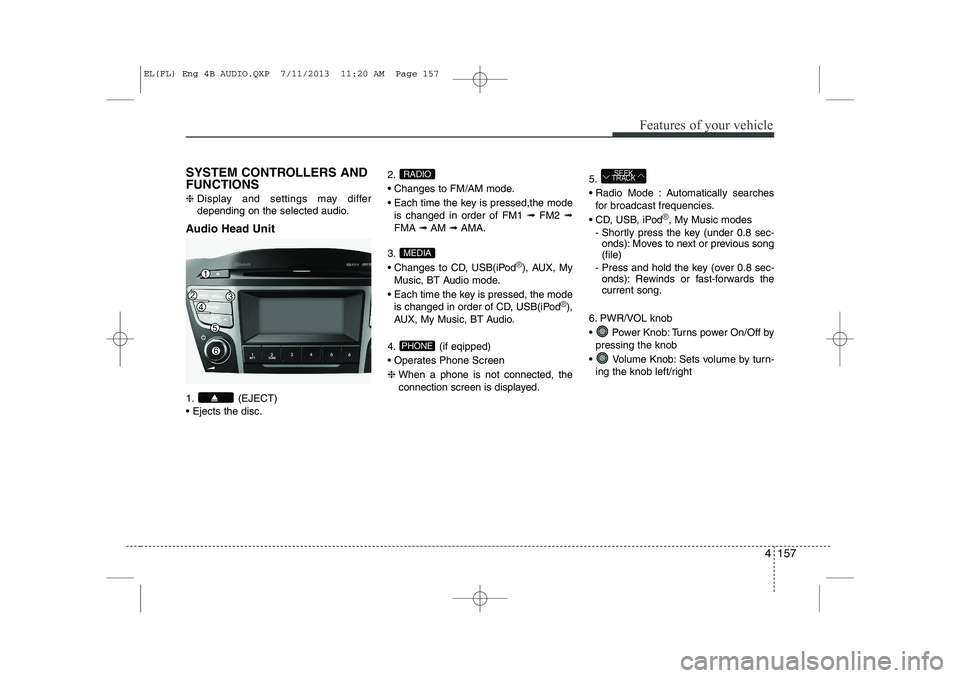 HYUNDAI IX35 2014 Owners Manual 4 157
Features of your vehicle
SYSTEM CONTROLLERS AND FUNCTIONS ❈Display and settings may differ
depending on the selected audio.
Audio Head Unit
1. (EJECT) Ejects the disc. 2.
Changes to FM/ HYUNDAI IX35 2014 Owners Manual 4 157
Features of your vehicle
SYSTEM CONTROLLERS AND FUNCTIONS ❈Display and settings may differ
depending on the selected audio.
Audio Head Unit
1. (EJECT) Ejects the disc. 2.
Changes to FM/