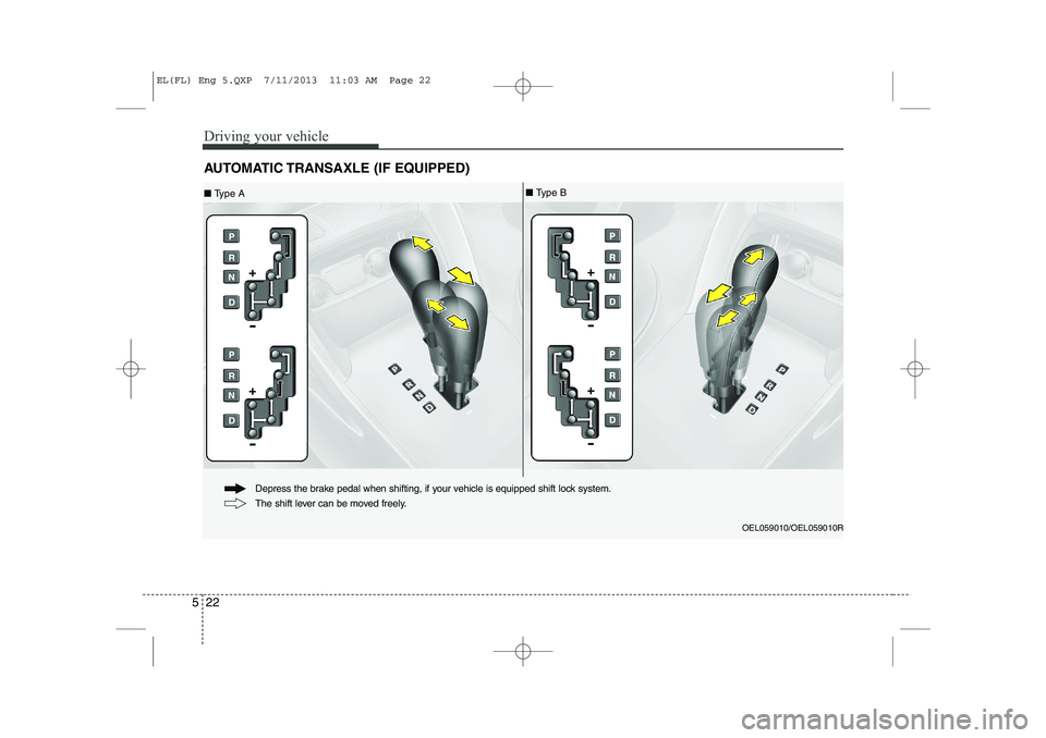 HYUNDAI IX35 2014 Owners Manual Driving your vehicle
22
5
AUTOMATIC TRANSAXLE (IF EQUIPPED)
OEL059010/OEL059010R
■ Type A ■
Type B
The shift lever can be moved freely.
Depress the brake pedal when shifting, if your vehicle is HYUNDAI IX35 2014 Owners Manual Driving your vehicle
22
5
AUTOMATIC TRANSAXLE (IF EQUIPPED)
OEL059010/OEL059010R
■ Type A ■
Type B
The shift lever can be moved freely.
Depress the brake pedal when shifting, if your vehicle is