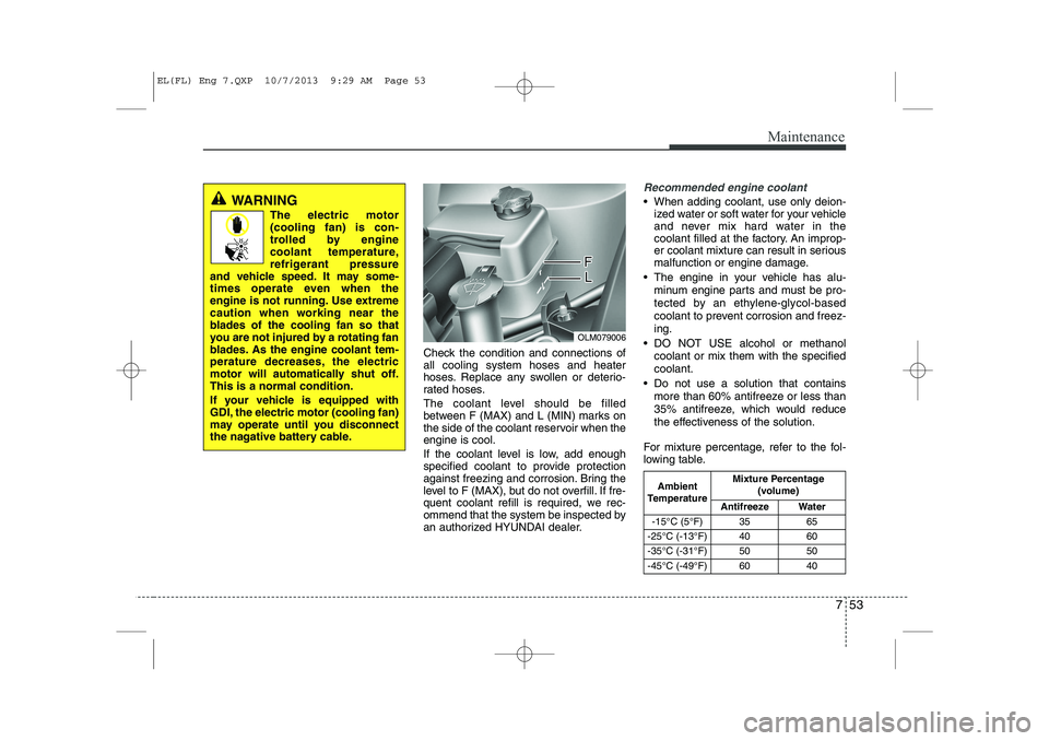 HYUNDAI IX35 2014  Owners Manual 753
Maintenance
Check the condition and connections of all cooling system hoses and heater
hoses. Replace any swollen or deterio-
rated hoses. 
The coolant level should be filled 
between F (MAX) and 