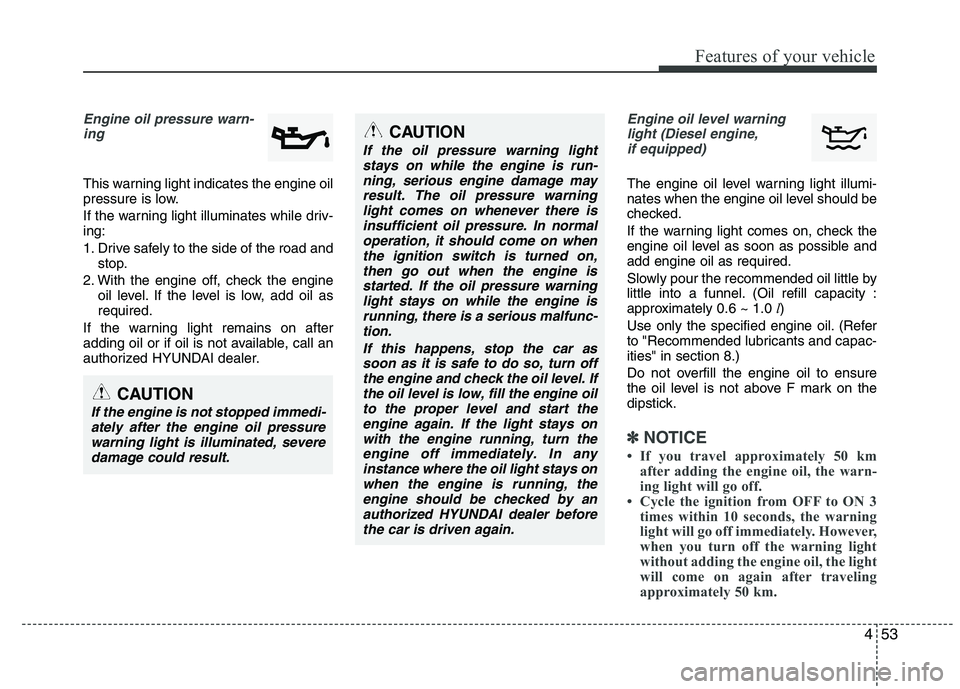 HYUNDAI IX35 2012  Owners Manual 453
Features of your vehicle
Engine oil pressure warn-ing  
This warning light indicates the engine oil 
pressure is low. 
If the warning light illuminates while driv- ing: 
1. Drive safely to the sid