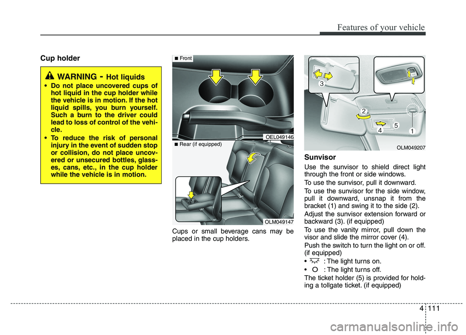 HYUNDAI IX35 2012 Owners Manual 4111
Features of your vehicle
Cup holderCups or small beverage cans may be
placed in the cup holders.Sunvisor
Use the sunvisor to shield direct light
through the front or side windows.
To use the HYUNDAI IX35 2012 Owners Manual 4111
Features of your vehicle
Cup holderCups or small beverage cans may be
placed in the cup holders.Sunvisor
Use the sunvisor to shield direct light
through the front or side windows.
To use the