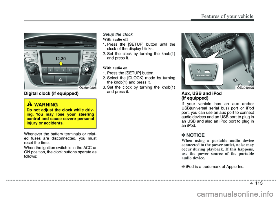 HYUNDAI IX35 2012 Owners Manual 4113
Features of your vehicle
Digital clock (if equipped)
Whenever the battery terminals or relat-
ed fuses are disconnected, you must
reset the time.
When the ignition switch is in the ACC or
ON HYUNDAI IX35 2012 Owners Manual 4113
Features of your vehicle
Digital clock (if equipped)
Whenever the battery terminals or relat-
ed fuses are disconnected, you must
reset the time.
When the ignition switch is in the ACC or
ON
