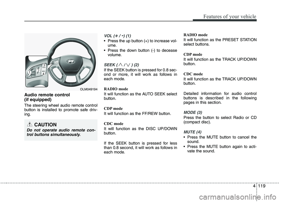 HYUNDAI IX35 2012 Owners Manual 4119
Features of your vehicle
Audio remote control (if equipped)
The steering wheel audio remote control
button is installed to promote safe driv-ing.
VOL (+/ -) (1)
• Press the up button (+) to HYUNDAI IX35 2012 Owners Manual 4119
Features of your vehicle
Audio remote control (if equipped)
The steering wheel audio remote control
button is installed to promote safe driv-ing.
VOL (+/ -) (1)
• Press the up button (+) to