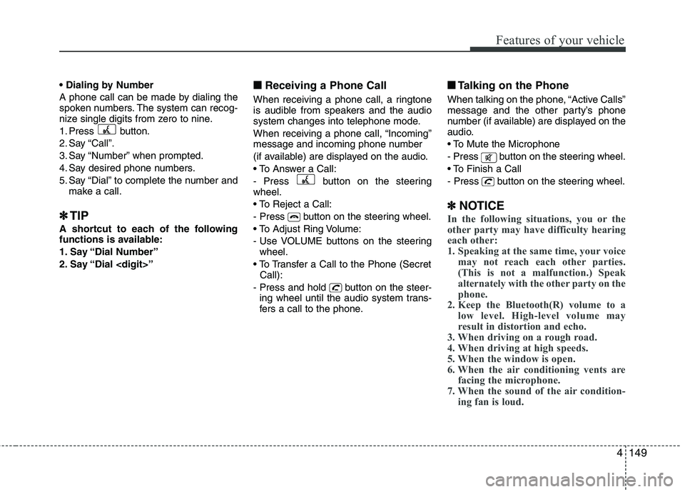 HYUNDAI IX35 2012 Owners Manual 4149
Features of your vehicle
A phone call can be made by dialing the
spoken numbers. The system can recog-
nize single digits from zero to nine.
1. Press button.
2. Say “Call”.
3. Say “Numb HYUNDAI IX35 2012 Owners Manual 4149
Features of your vehicle
A phone call can be made by dialing the
spoken numbers. The system can recog-
nize single digits from zero to nine.
1. Press button.
2. Say “Call”.
3. Say “Numb