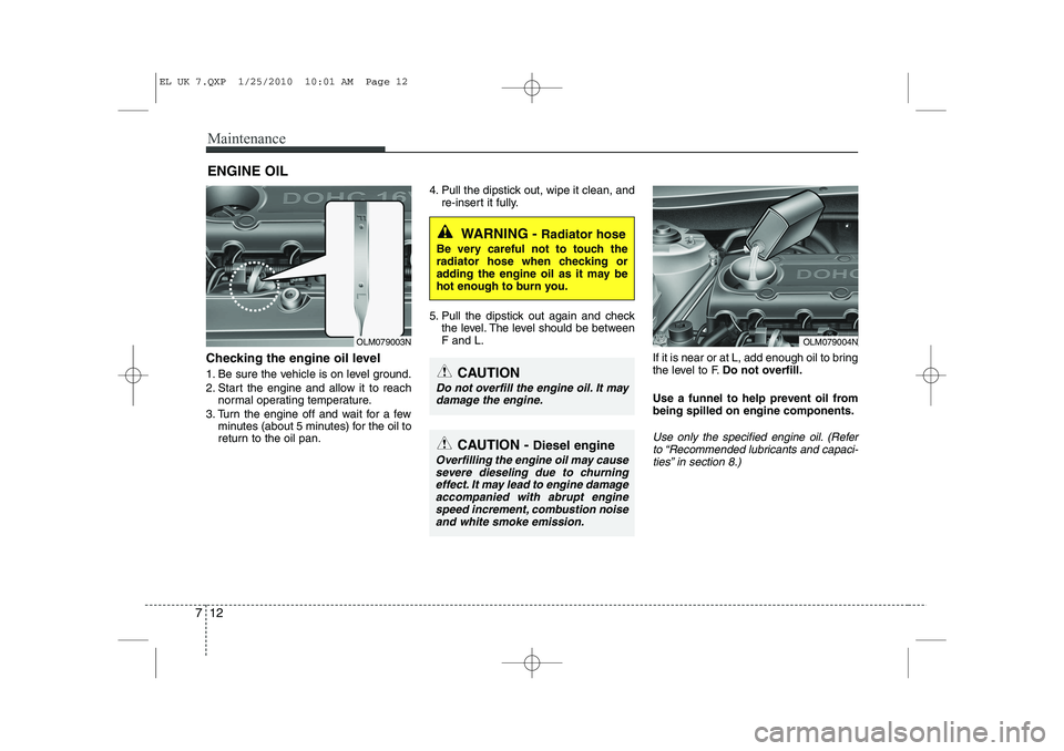 HYUNDAI IX35 2012 Owners Manual Maintenance
12
7
ENGINE OIL
Checking the engine oil level
1. Be sure the vehicle is on level ground.
2. Start the engine and allow it to reach normal operating temperature.
3. Turn the engine off HYUNDAI IX35 2012 Owners Manual Maintenance
12
7
ENGINE OIL
Checking the engine oil level
1. Be sure the vehicle is on level ground.
2. Start the engine and allow it to reach normal operating temperature.
3. Turn the engine off