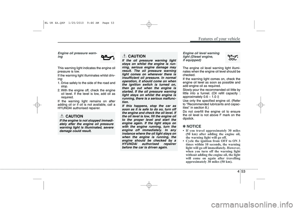 HYUNDAI IX35 2012 Owners Manual 453
Features of your vehicle
Engine oil pressure warn-ing
This warning light indicates the engine oil
pressure is low.
If the warning light illuminates whilst driv- ing:
1. Drive safely to the si HYUNDAI IX35 2012 Owners Manual 453
Features of your vehicle
Engine oil pressure warn-ing
This warning light indicates the engine oil
pressure is low.
If the warning light illuminates whilst driv- ing:
1. Drive safely to the si