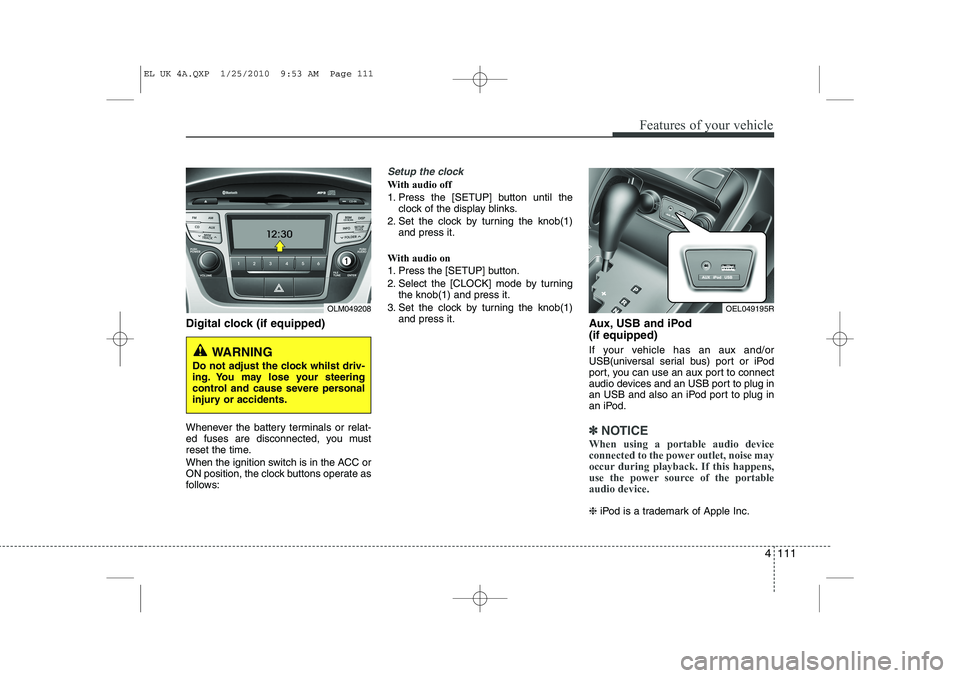 HYUNDAI IX35 2012 Owners Manual 4 111
Features of your vehicle
Digital clock (if equipped)
Whenever the battery terminals or relat-
ed fuses are disconnected, you must
reset the time.
When the ignition switch is in the ACC or
ON HYUNDAI IX35 2012 Owners Manual 4 111
Features of your vehicle
Digital clock (if equipped)
Whenever the battery terminals or relat-
ed fuses are disconnected, you must
reset the time.
When the ignition switch is in the ACC or
ON
