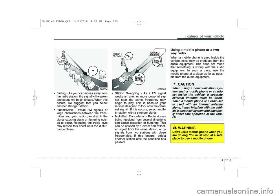 HYUNDAI IX35 2012  Owners Manual 4 119
Features of your vehicle
 Fading - As your car moves away fromthe radio station, the signal will weaken 
and sound will begin to fade. When this
occurs, we suggest that you selectanother strong