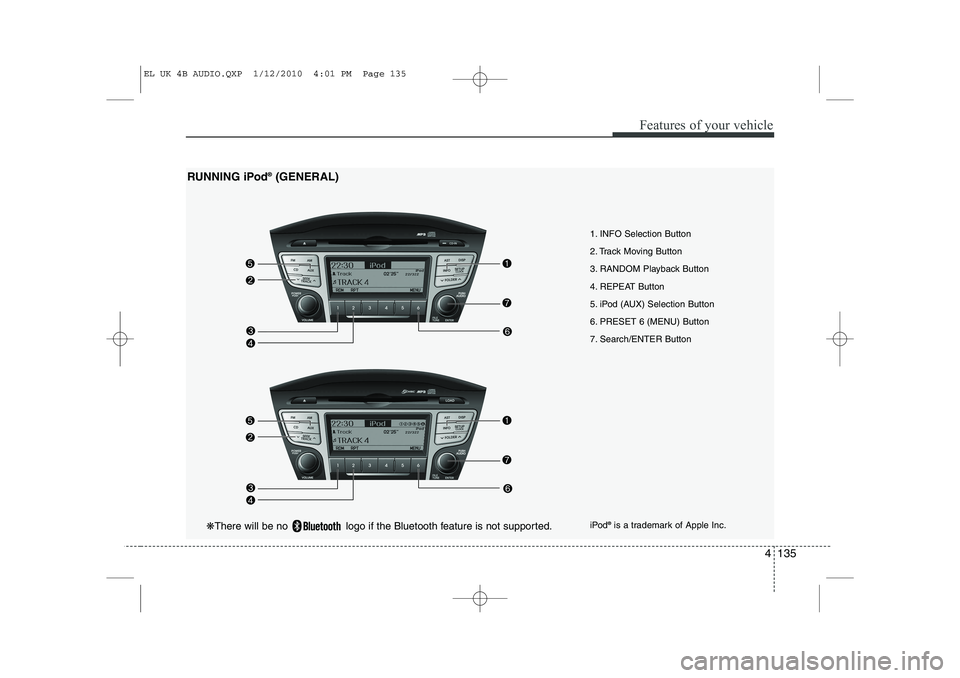 HYUNDAI IX35 2012 Owners Manual 4 135
Features of your vehicle
1. INFO Selection Button
2. Track Moving Button
3. RANDOM Playback Button
4. REPEAT Button
5. iPod (AUX) Selection Button
6. PRESET 6 (MENU) Button
7. Search/ENTER Butt HYUNDAI IX35 2012 Owners Manual 4 135
Features of your vehicle
1. INFO Selection Button
2. Track Moving Button
3. RANDOM Playback Button
4. REPEAT Button
5. iPod (AUX) Selection Button
6. PRESET 6 (MENU) Button
7. Search/ENTER Butt