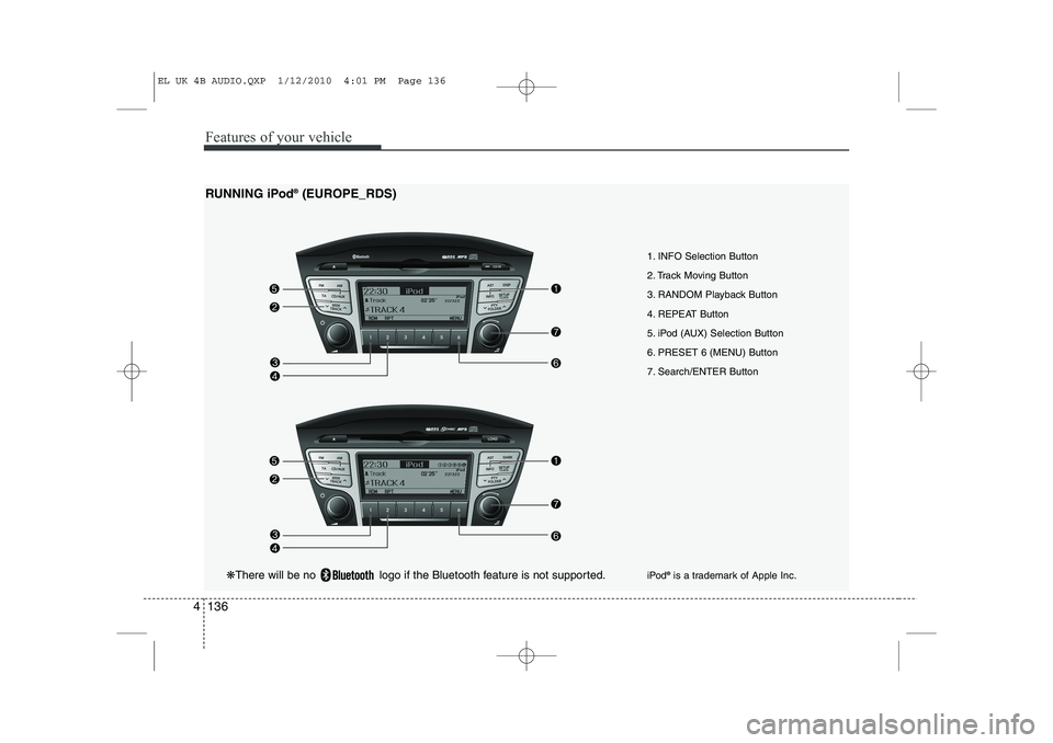 HYUNDAI IX35 2012 Owners Manual Features of your vehicle
136
4
1. INFO Selection Button
2. Track Moving Button
3. RANDOM Playback Button
4. REPEAT Button
5. iPod (AUX) Selection Button
6. PRESET 6 (MENU) Button
7. Search/ENTER Butt HYUNDAI IX35 2012 Owners Manual Features of your vehicle
136
4
1. INFO Selection Button
2. Track Moving Button
3. RANDOM Playback Button
4. REPEAT Button
5. iPod (AUX) Selection Button
6. PRESET 6 (MENU) Button
7. Search/ENTER Butt