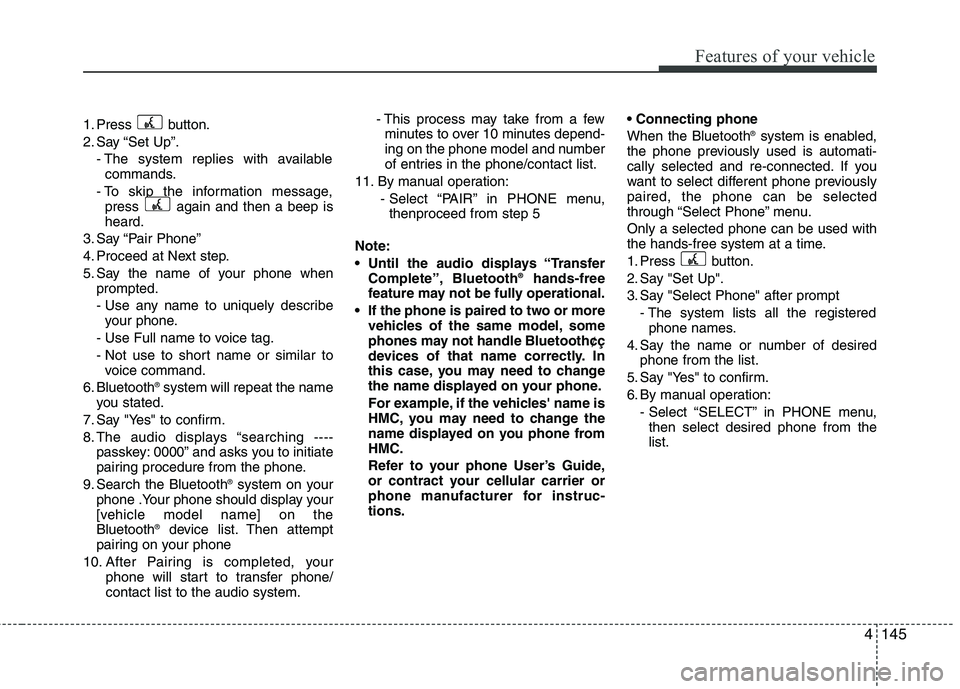 HYUNDAI IX35 2010 Owners Manual 4145
Features of your vehicle
1. Press button.
2. Say “Set Up”.- The system replies with availablecommands.
- To skip the information message, press again and then a beep is heard.
3. Say “Pai HYUNDAI IX35 2010 Owners Manual 4145
Features of your vehicle
1. Press button.
2. Say “Set Up”.- The system replies with availablecommands.
- To skip the information message, press again and then a beep is heard.
3. Say “Pai