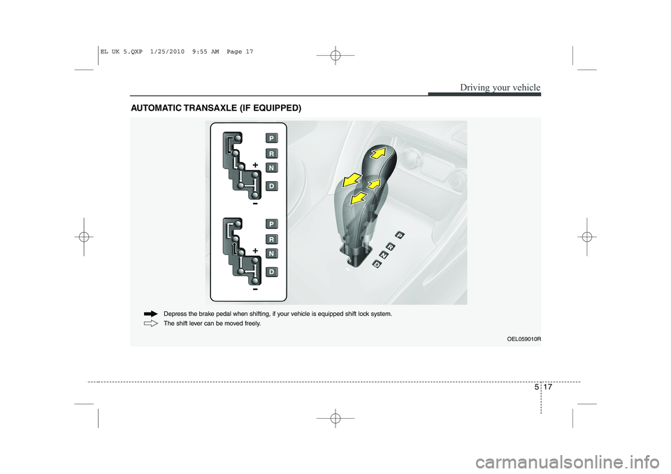 HYUNDAI IX35 2010 Owners Manual 517
Driving your vehicle
AUTOMATIC TRANSAXLE (IF EQUIPPED)
OEL059010R
The shift lever can be moved freely.
Depress the brake pedal when shifting, if your vehicle is equipped shift lock system.
EL UK 5 HYUNDAI IX35 2010 Owners Manual 517
Driving your vehicle
AUTOMATIC TRANSAXLE (IF EQUIPPED)
OEL059010R
The shift lever can be moved freely.
Depress the brake pedal when shifting, if your vehicle is equipped shift lock system.
EL UK 5
