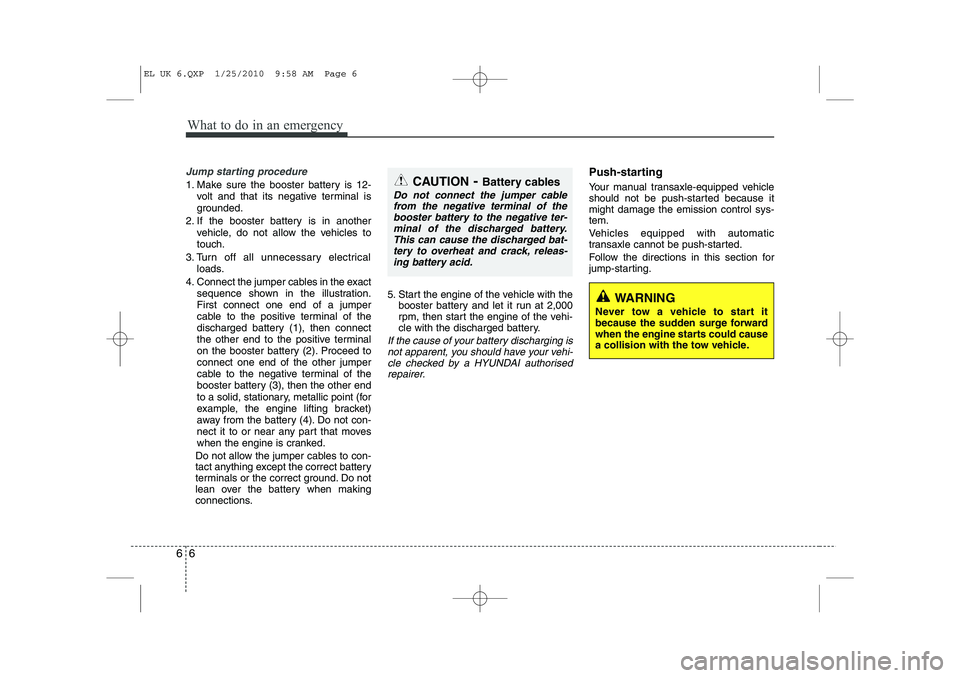 HYUNDAI IX35 2010 Owners Manual What to do in an emergency
6
6
Jump starting procedure
1. Make sure the booster battery is 12-
volt and that its negative terminal is
grounded.
2. If the booster battery is in another vehicle, do no HYUNDAI IX35 2010 Owners Manual What to do in an emergency
6
6
Jump starting procedure
1. Make sure the booster battery is 12-
volt and that its negative terminal is
grounded.
2. If the booster battery is in another vehicle, do no
