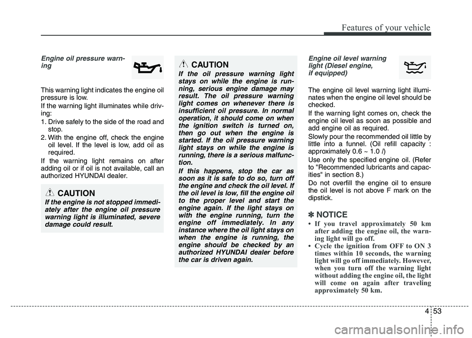 HYUNDAI IX35 2011 Owners Manual 453
Features of your vehicle
Engine oil pressure warn-ing
This warning light indicates the engine oil
pressure is low.
If the warning light illuminates while driv- ing:
1. Drive safely to the sid HYUNDAI IX35 2011 Owners Manual 453
Features of your vehicle
Engine oil pressure warn-ing
This warning light indicates the engine oil
pressure is low.
If the warning light illuminates while driv- ing:
1. Drive safely to the sid