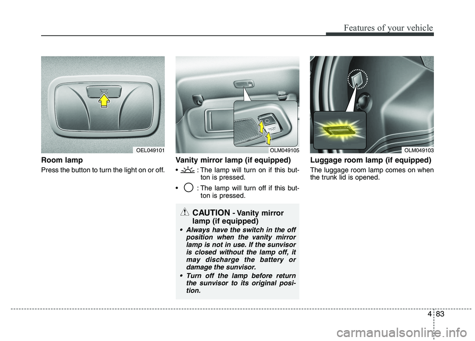 HYUNDAI IX35 2011  Owners Manual 483
Features of your vehicle
Room lamp  
Press the button to turn the light on or off.Vanity mirror lamp (if equipped)
 : The lamp will turn on if this but-
ton is pressed.
 : The lamp will turn off i