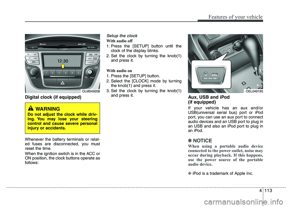 HYUNDAI IX35 2011  Owners Manual 4113
Features of your vehicle
Digital clock (if equipped) 
Whenever the battery terminals or relat- 
ed fuses are disconnected, you must
reset the time. 
When the ignition switch is in the ACC or 
ON 