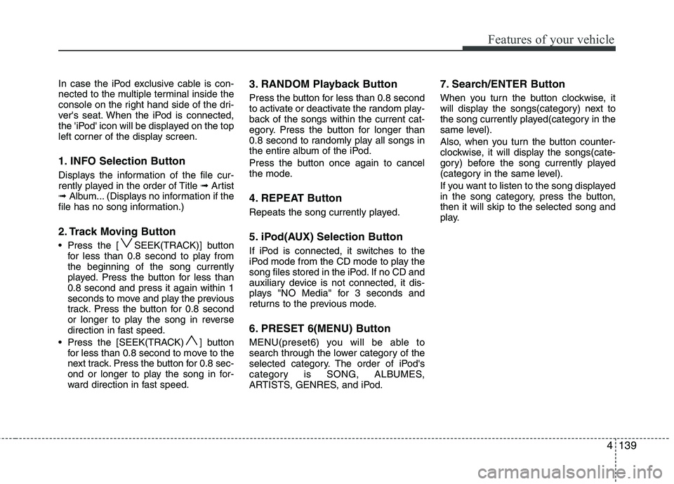 HYUNDAI IX35 2011 Owners Manual 4139
Features of your vehicle
In case the iPod exclusive cable is con-
nected to the multiple terminal inside the
console on the right hand side of the dri-
vers seat. When the iPod is connected,
th HYUNDAI IX35 2011 Owners Manual 4139
Features of your vehicle
In case the iPod exclusive cable is con-
nected to the multiple terminal inside the
console on the right hand side of the dri-
vers seat. When the iPod is connected,
th