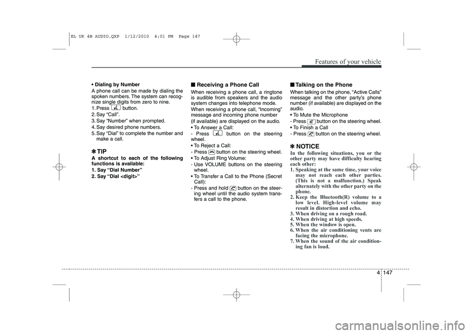 HYUNDAI IX35 2011  Owners Manual 4 147
Features of your vehicle
 Dialing by Number 
A phone call can be made by dialing the 
spoken numbers. The system can recog-
nize single digits from zero to nine. 
1. Press button.
2. Say “Cal