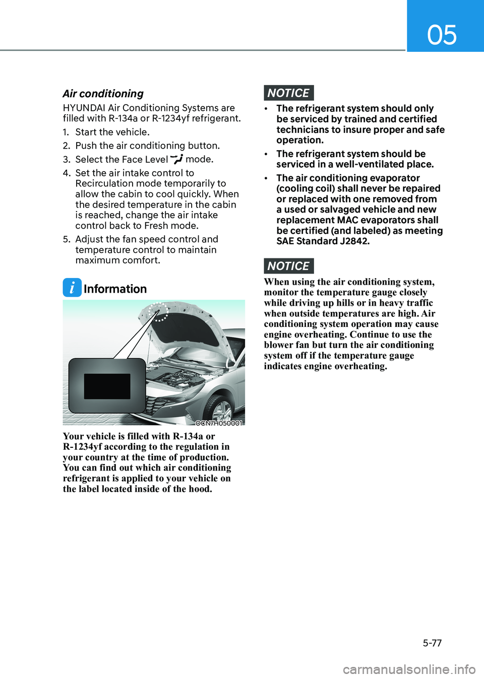 HYUNDAI ELANTRA HYBRID 2022 Owners Manual 05
5-77
Air conditioning
HYUNDAI Air Conditioning Systems are
filled with R-134a or R-1234yf refrigerant.
1. Start the vehicle.
2. Push the air conditioning button.
3. Select the Face Level
m HYUNDAI ELANTRA HYBRID 2022 Owners Manual 05
5-77
Air conditioning
HYUNDAI Air Conditioning Systems are
filled with R-134a or R-1234yf refrigerant.
1. Start the vehicle.
2. Push the air conditioning button.
3. Select the Face Level
m