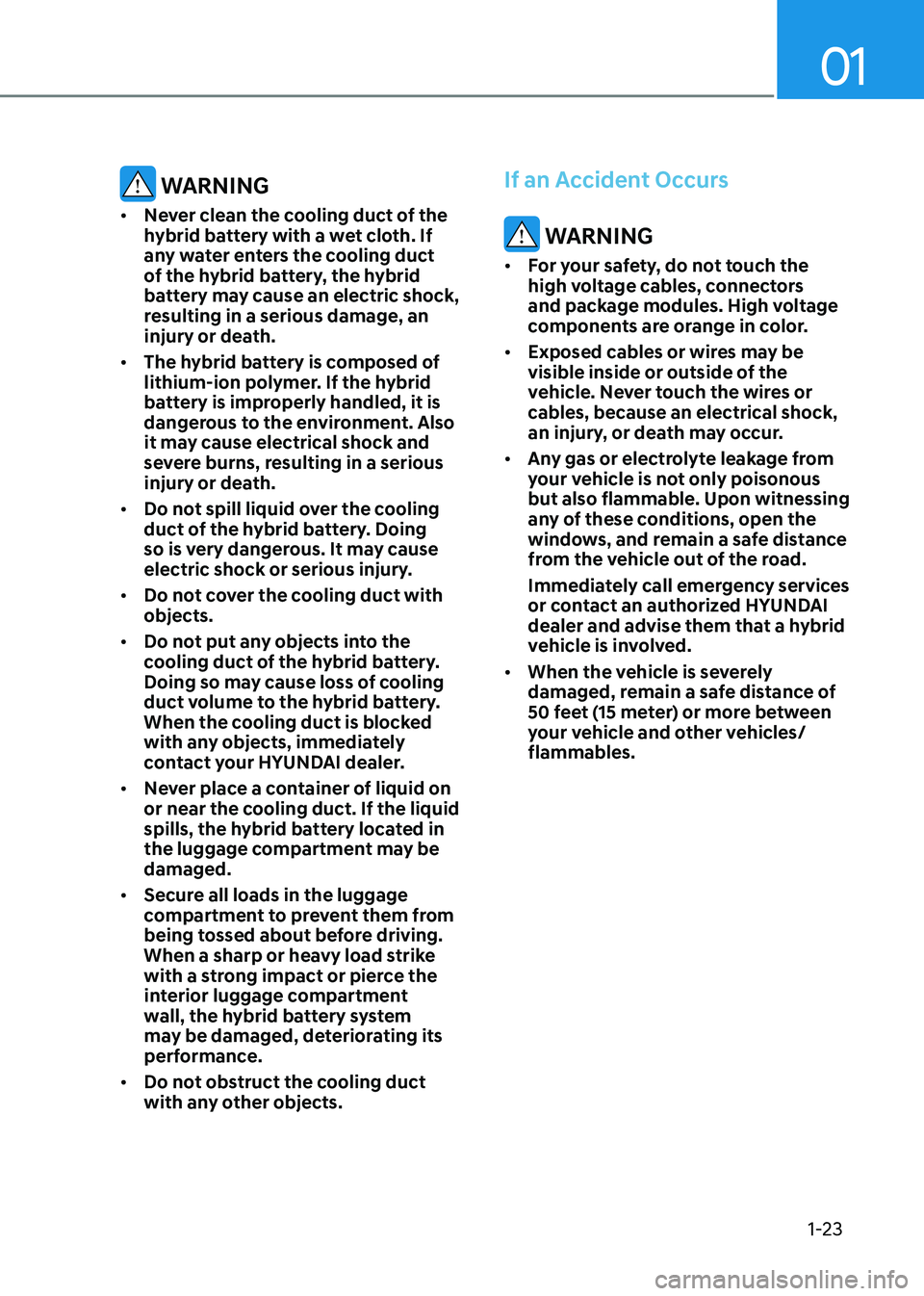 HYUNDAI ELANTRA HYBRID 2022 Owners Manual 01
1-23
WARNING
• Never clean the cooling duct of the
hybrid battery with a wet cloth. If
any water enters the cooling duct
of the hybrid battery, the hybrid
battery may cause an electric sho HYUNDAI ELANTRA HYBRID 2022 Owners Manual 01
1-23
WARNING
• Never clean the cooling duct of the
hybrid battery with a wet cloth. If
any water enters the cooling duct
of the hybrid battery, the hybrid
battery may cause an electric sho