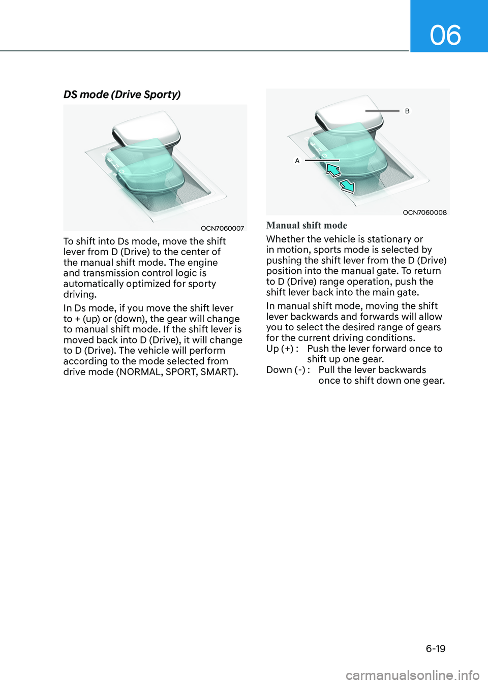 HYUNDAI ELANTRA HYBRID 2022 Owners Manual 06
6-19
DS mode (Drive Sporty)
OCN7060007
To shift into Ds mode, move the shift
lever from D (Drive) to the center of the manual shift mode. The engine
and transmission control logic is
automatica HYUNDAI ELANTRA HYBRID 2022 Owners Manual 06
6-19
DS mode (Drive Sporty)
OCN7060007
To shift into Ds mode, move the shift
lever from D (Drive) to the center of the manual shift mode. The engine
and transmission control logic is
automatica