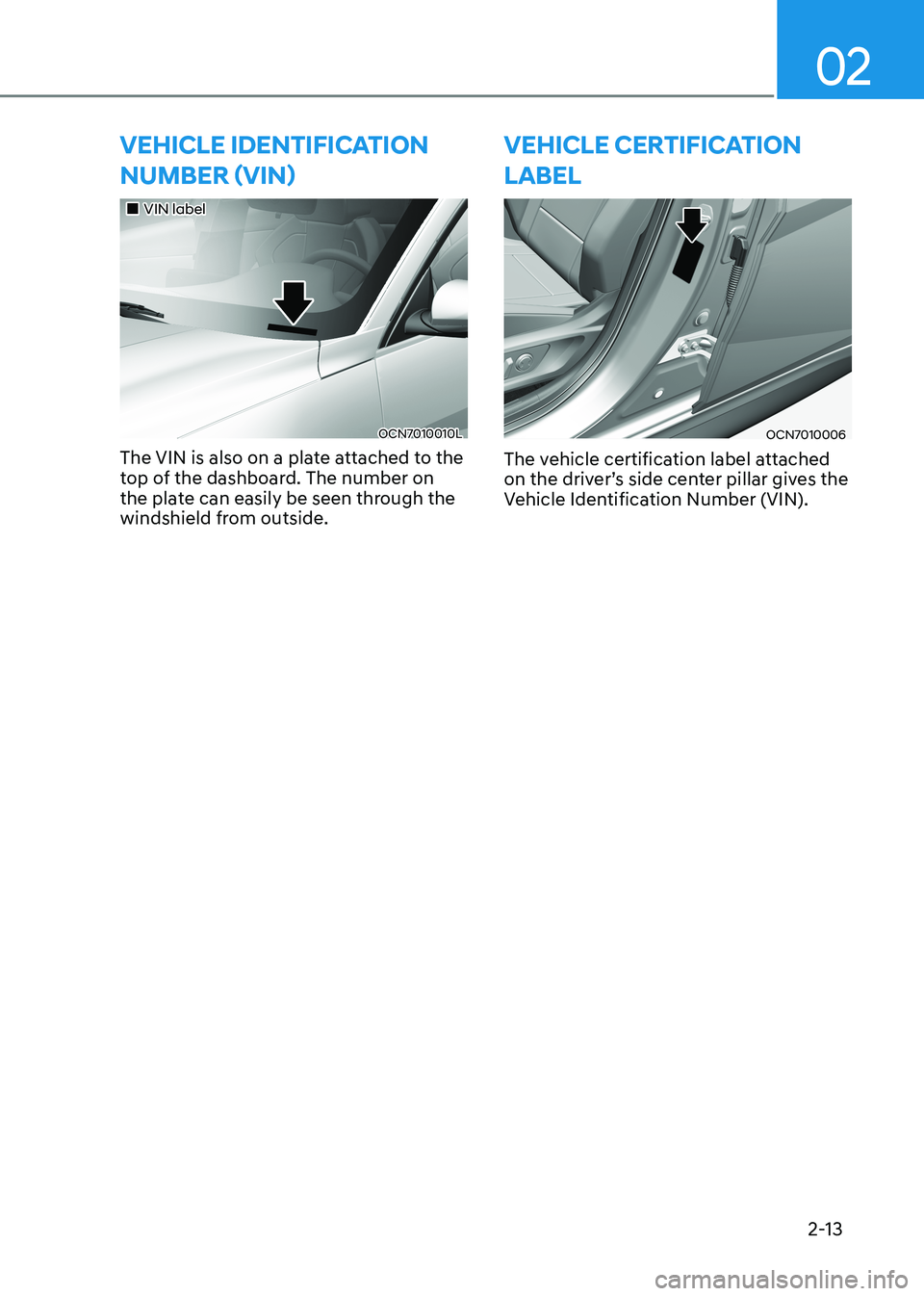 HYUNDAI ELANTRA HYBRID 2022 Owners Guide 02
2-13
vEhiClE iDEntifiCation Number (viN)
VIN label
OCN7010010L
The VIN is also on a plate attached to the
top of the dashboard. The number on
the plate can easily be seen through th HYUNDAI ELANTRA HYBRID 2022 Owners Guide 02
2-13
vEhiClE iDEntifiCation Number (viN)
VIN label
OCN7010010L
The VIN is also on a plate attached to the
top of the dashboard. The number on
the plate can easily be seen through th