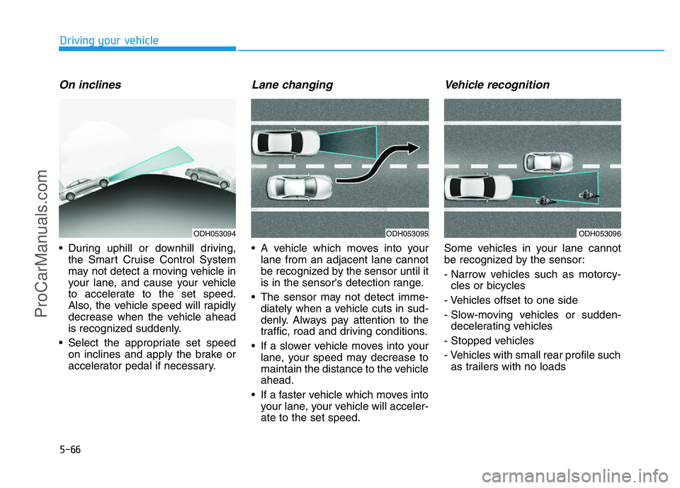 HYUNDAI COUPE 2014 Owners Manual 5-66
Driving your vehicle
On inclines
• During uphill or downhill driving,
the Smart Cruise Control System
may not detect a moving vehicle in
your lane, and cause your vehicle
to accelerate to the s HYUNDAI COUPE 2014 Owners Manual 5-66
Driving your vehicle
On inclines
• During uphill or downhill driving,
the Smart Cruise Control System
may not detect a moving vehicle in
your lane, and cause your vehicle
to accelerate to the s