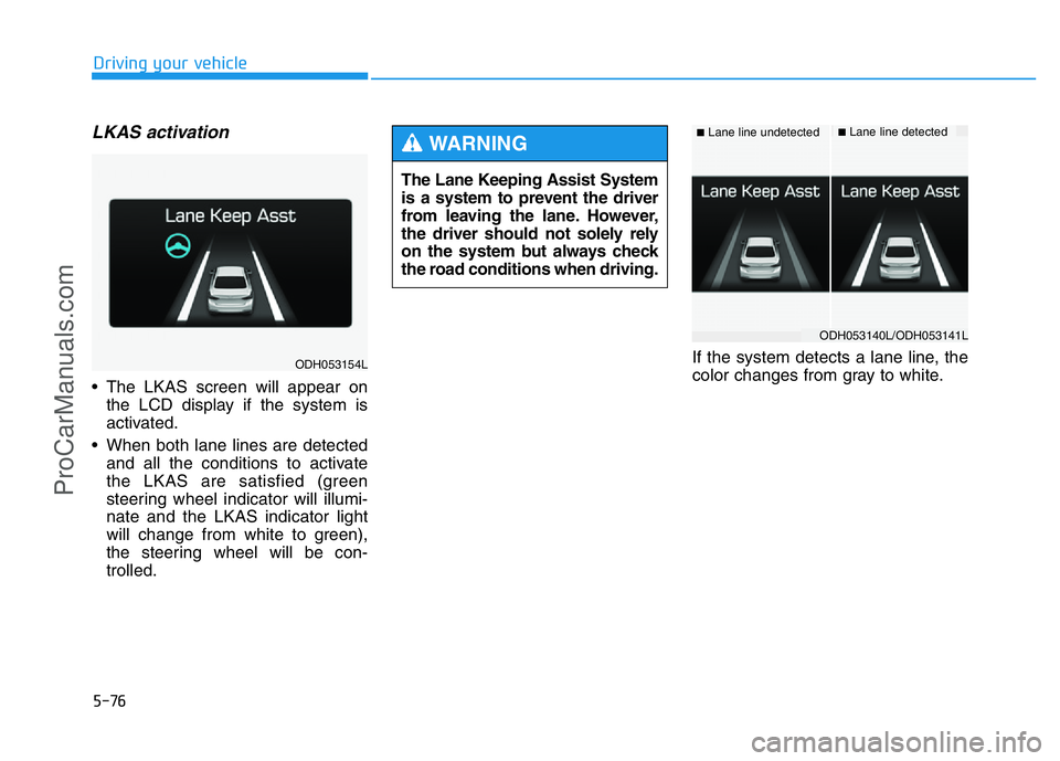 HYUNDAI COUPE 2014 Owners Manual 5-76
Driving your vehicle
LKAS activation
• The LKAS screen will appear on
the LCD display if the system is
activated.
• When both lane lines are detected
and all the conditions to activate
the LK HYUNDAI COUPE 2014 Owners Manual 5-76
Driving your vehicle
LKAS activation
• The LKAS screen will appear on
the LCD display if the system is
activated.
• When both lane lines are detected
and all the conditions to activate
the LK